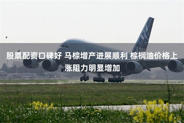 股票配资口碑好 马棕增产进展顺利 棕榈油价格上涨阻力明显增加