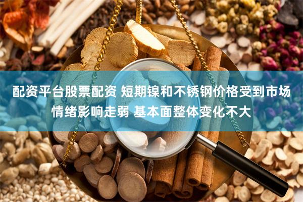 配资平台股票配资 短期镍和不锈钢价格受到市场情绪影响走弱 基本面整体变化不大