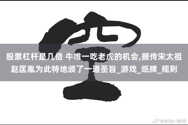 股票杠杆是几倍 牛唯一吃老虎的机会,据传宋太祖赵匡胤为此特地颁了一道圣旨_游戏_纸牌_规则