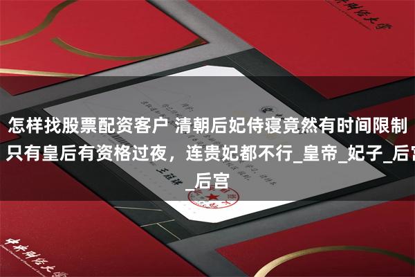 怎样找股票配资客户 清朝后妃侍寝竟然有时间限制？只有皇后有资格过夜，连贵妃都不行_皇帝_妃子_后宫
