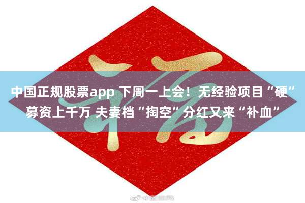 中国正规股票app 下周一上会！无经验项目“硬”募资上千万 夫妻档“掏空”分红又来“补血”