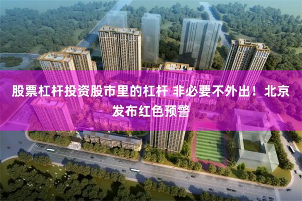 股票杠杆投资股市里的杠杆 非必要不外出！北京发布红色预警