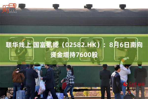 联华线上 国富氢能（02582.HK）：8月6日南向资金增持7600股