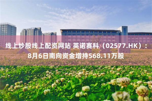 线上炒股线上配资网站 英诺赛科（02577.HK）：8月6日南向资金增持568.11万股