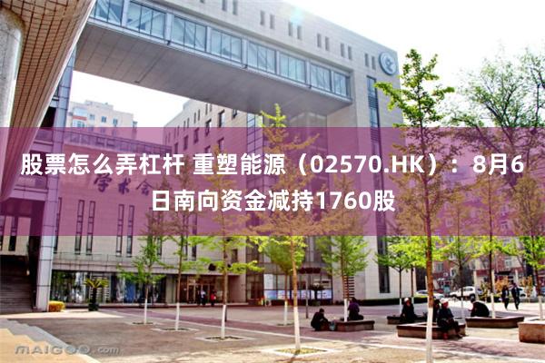 股票怎么弄杠杆 重塑能源（02570.HK）：8月6日南向资金减持1760股