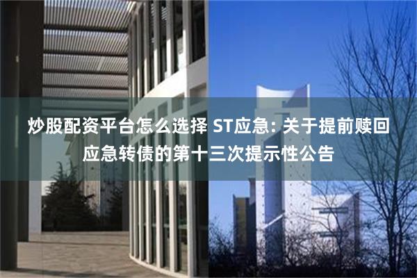炒股配资平台怎么选择 ST应急: 关于提前赎回应急转债的第十三次提示性公告