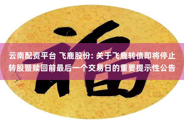 云南配资平台 飞鹿股份: 关于飞鹿转债即将停止转股暨赎回前最后一个交易日的重要提示性公告