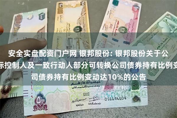 安全实盘配资门户网 银邦股份: 银邦股份关于公司控股股东、实际控制人及一致行动人部分可转换公司债券持有比例变动达10%的公告