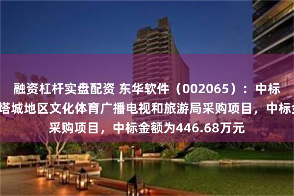 融资杠杆实盘配资 东华软件（002065）：中标伊犁哈萨克自治州塔城地区文化体育广播电视和旅游局采购项目，中标金额为446.68万元