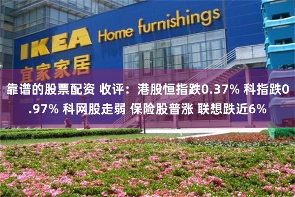 靠谱的股票配资 收评：港股恒指跌0.37% 科指跌0.97% 科网股走弱 保险股普涨 联想跌近6%