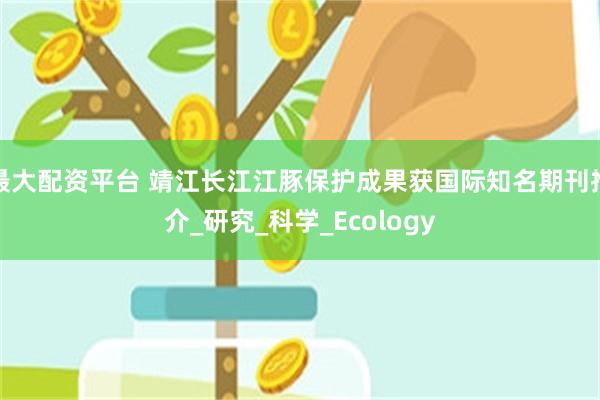 最大配资平台 靖江长江江豚保护成果获国际知名期刊推介_研究_科学_Ecology