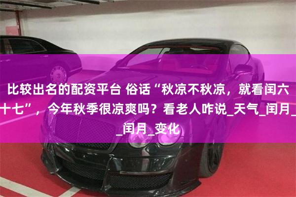 比较出名的配资平台 俗话“秋凉不秋凉，就看闰六月二十七”，今年秋季很凉爽吗？看老人咋说_天气_闰月_变化