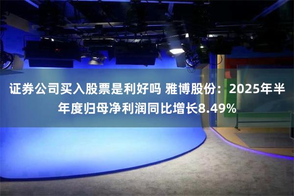 证券公司买入股票是利好吗 雅博股份：2025年半年度归母净利润同比增长8.49%