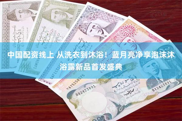 中国配资线上 从洗衣到沐浴！蓝月亮净享泡沫沐浴露新品首发盛典