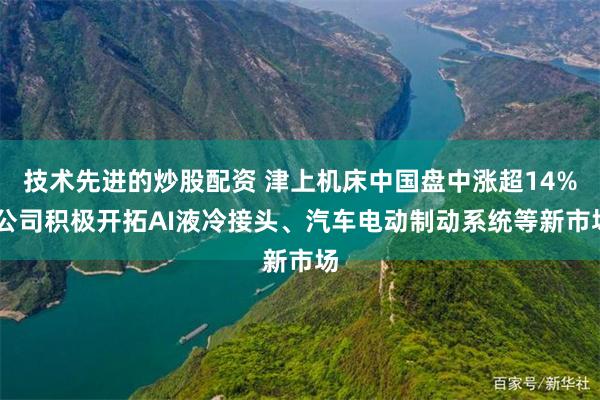 技术先进的炒股配资 津上机床中国盘中涨超14% 公司积极开拓AI液冷接头、汽车电动制动系统等新市场