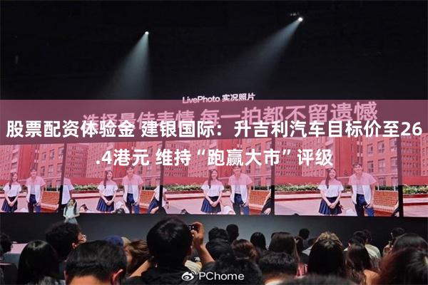 股票配资体验金 建银国际：升吉利汽车目标价至26.4港元 维持“跑赢大市”评级