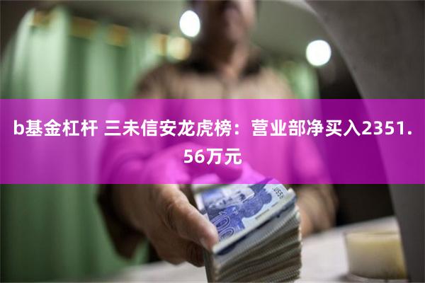 b基金杠杆 三未信安龙虎榜：营业部净买入2351.56万元