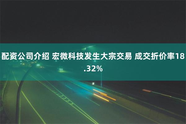 配资公司介绍 宏微科技发生大宗交易 成交折价率18.32%