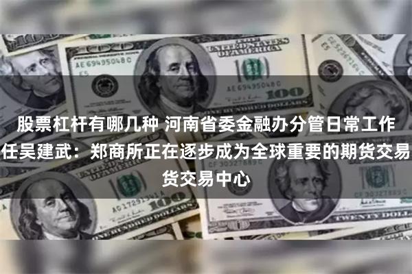 股票杠杆有哪几种 河南省委金融办分管日常工作副主任吴建武：郑商所正在逐步成为全球重要的期货交易中心