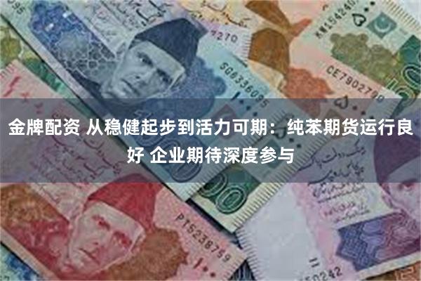 金牌配资 从稳健起步到活力可期：纯苯期货运行良好 企业期待深度参与