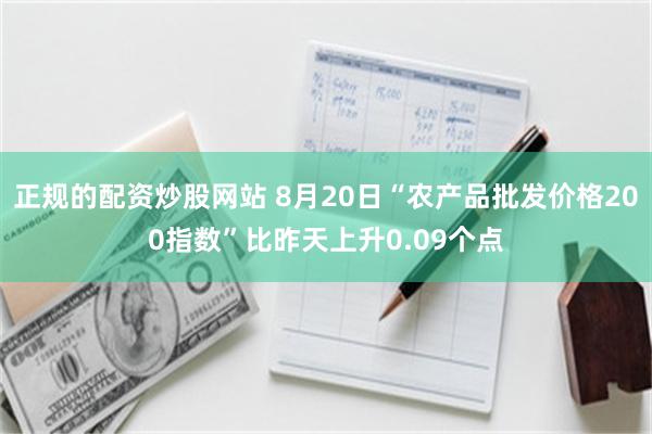 正规的配资炒股网站 8月20日“农产品批发价格200指数”比昨天上升0.09个点