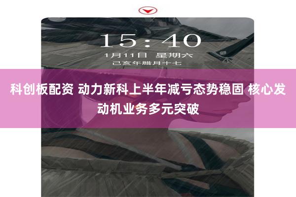 科创板配资 动力新科上半年减亏态势稳固 核心发动机业务多元突破