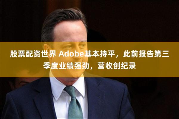 股票配资世界 Adobe基本持平,此前报告第三季度业绩强劲,营收创纪录