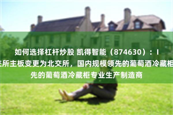 如何选择杠杆炒股 凯得智能(874630):IPO板块拟由深交所主板变更为北交所,国内规模领先的葡萄酒冷藏柜专业生产制造商