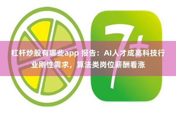 杠杆炒股有哪些app 报告：AI人才成高科技行业刚性需求，算法类岗位薪酬看涨