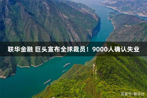 联华金融 巨头宣布全球裁员！9000人确认失业