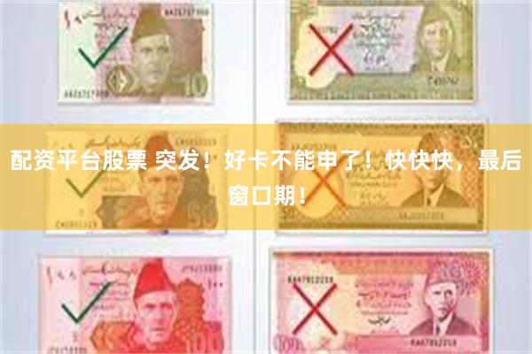 配资平台股票 突发！好卡不能申了！快快快，最后窗口期！