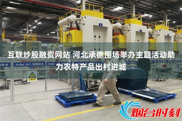 互联炒股融资网站 河北承德围场举办主题活动助力农特产品出村进城
