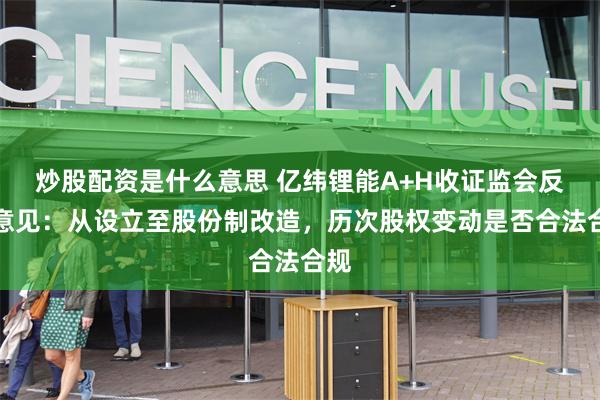 炒股配资是什么意思 亿纬锂能A+H收证监会反馈意见：从设立至股份制改造，历次股权变动是否合法合规