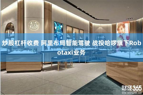 炒股杠杆收费 阿里布局智能驾驶 战投哈啰旗下Robotaxi业务