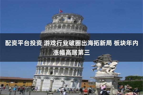 配资平台投资 游戏行业破圈出海拓新局 板块年内涨幅高居第三