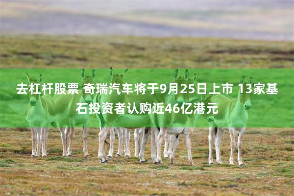 去杠杆股票 奇瑞汽车将于9月25日上市 13家基石投资者认购近46亿港元