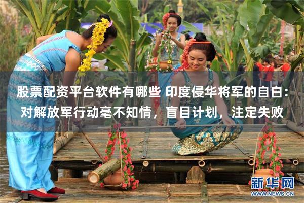 股票配资平台软件有哪些 印度侵华将军的自白：对解放军行动毫不知情，盲目计划，注定失败