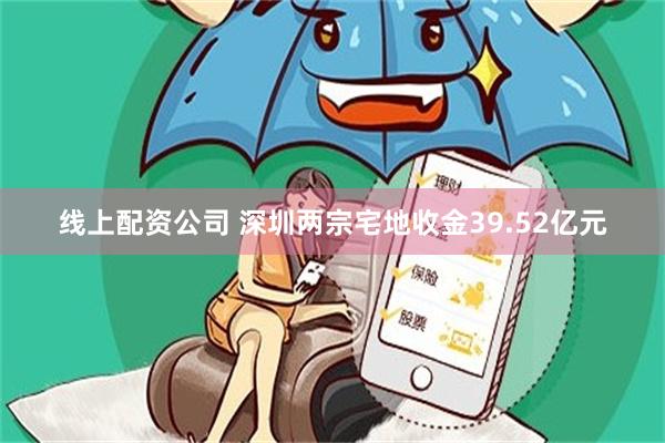 线上配资公司 深圳两宗宅地收金39.52亿元