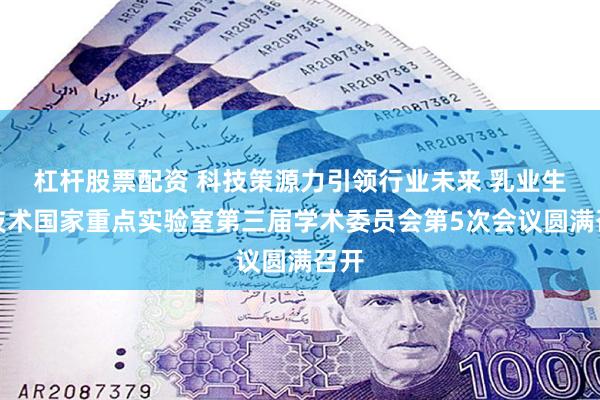 杠杆股票配资 科技策源力引领行业未来 乳业生物技术国家重点实验室第三届学术委员会第5次会议圆满召开