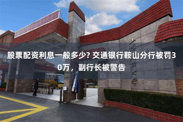 股票配资利息一般多少? 交通银行鞍山分行被罚30万，副行长被警告