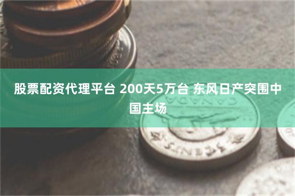 股票配资代理平台 200天5万台 东风日产突围中国主场