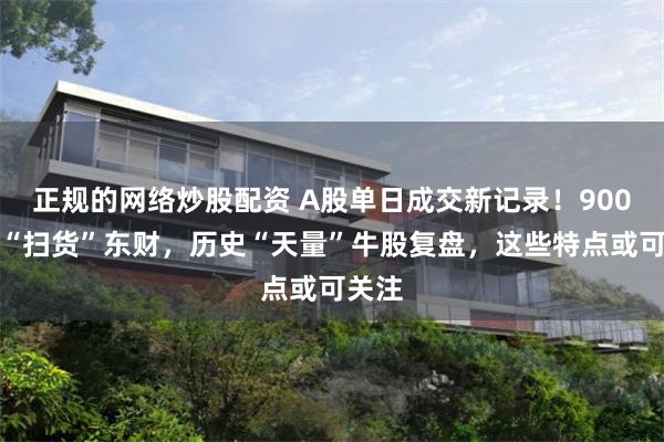 正规的网络炒股配资 A股单日成交新记录！900亿元“扫货”东财，历史“天量”牛股复盘，这些特点或可关注