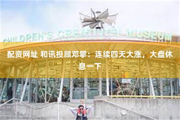 配资网址 和讯投顾邓攀:连续四天大涨,大盘休息一下