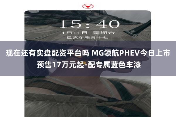 现在还有实盘配资平台吗 MG领航PHEV今日上市 预售17万元起-配专属蓝色车漆